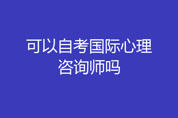 可以自考国际心理咨询师吗