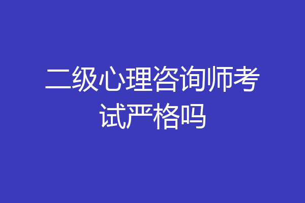 二级心理咨询师考试严格吗
