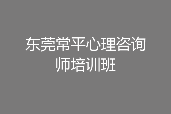 东莞常平心理咨询师培训班