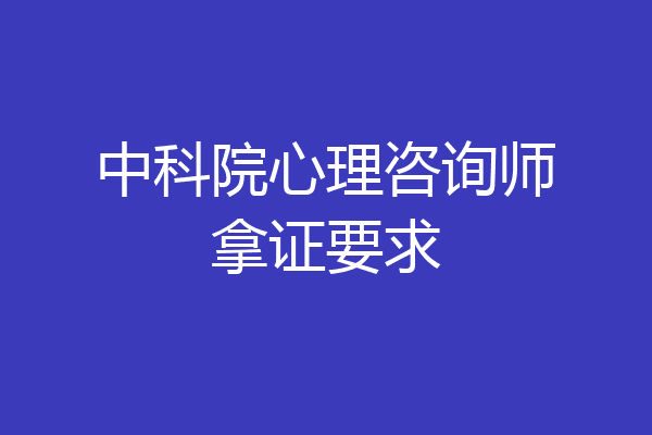 中科院心理咨询师拿证要求