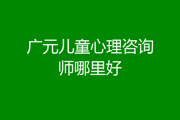 广元儿童心理咨询师哪里好