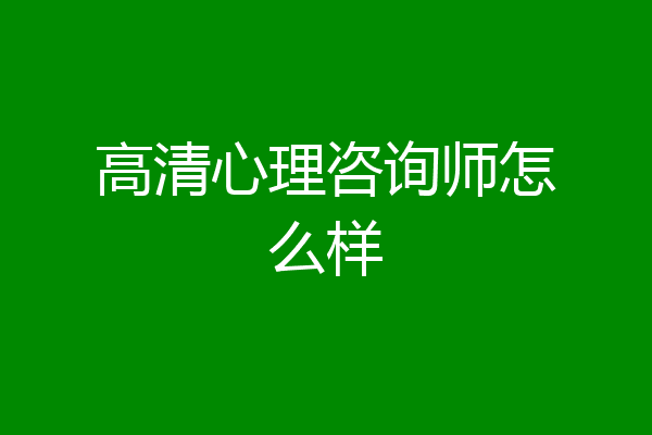 高清心理咨询师怎么样