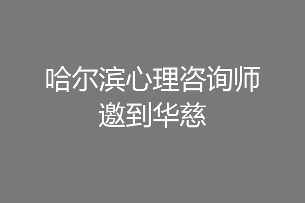 哈尔滨心理咨询师邀到华慈