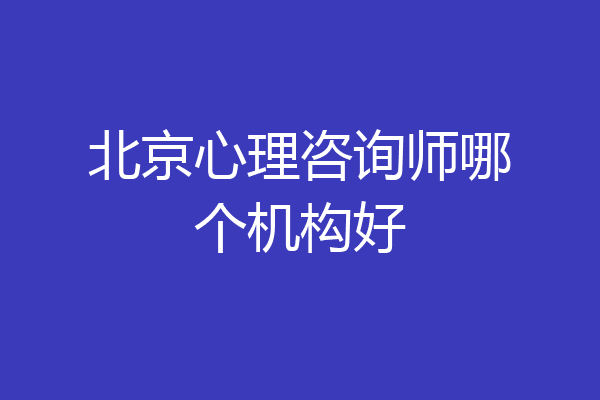 北京心理咨询师哪个机构好
