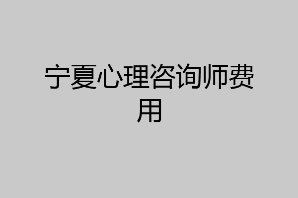 宁夏心理咨询师费用