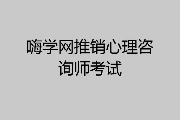 嗨学网推销心理咨询师考试