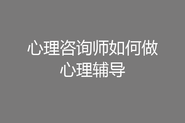 心理咨询师如何做心理辅导