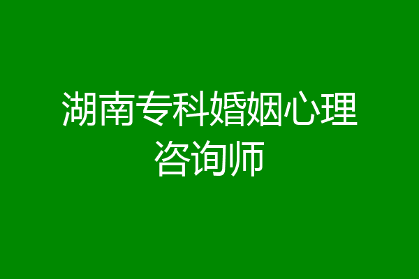 湖南专科婚姻心理咨询师