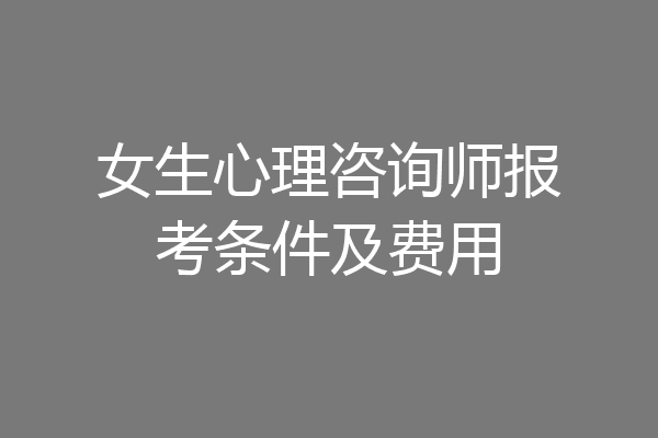 女生心理咨询师报考条件及费用