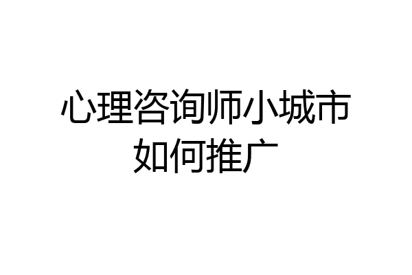 心理咨询师小城市如何推广