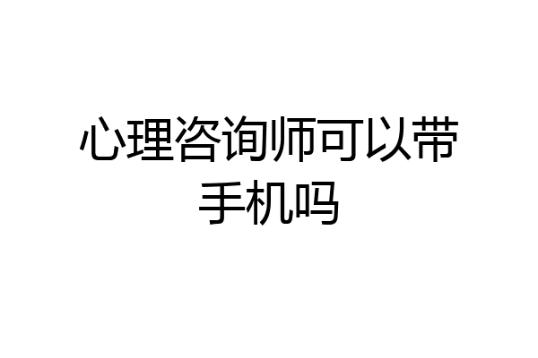 心理咨询师可以带手机吗