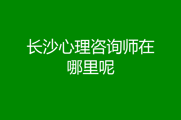 长沙心理咨询师在哪里呢