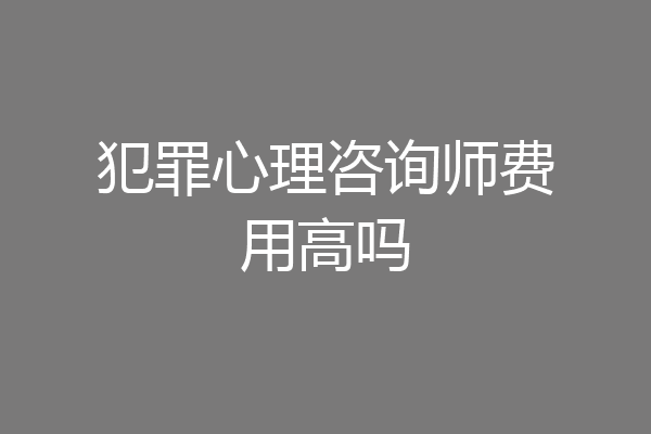 犯罪心理咨询师费用高吗