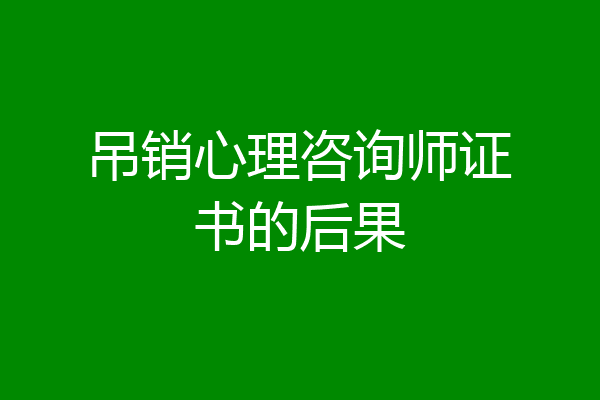 吊销心理咨询师证书的后果