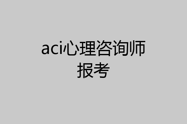 aci心理咨询师报考