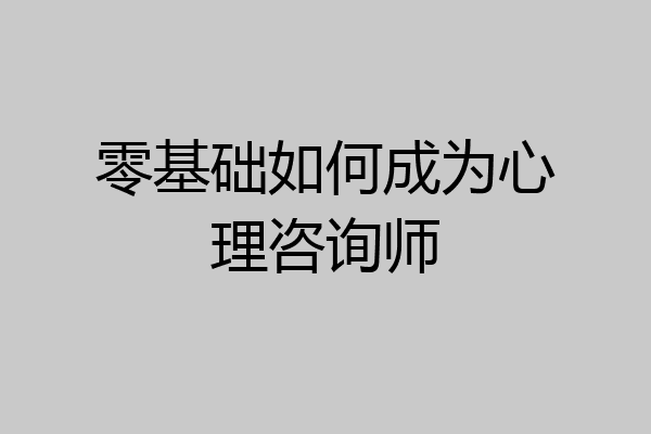 零基础如何成为心理咨询师