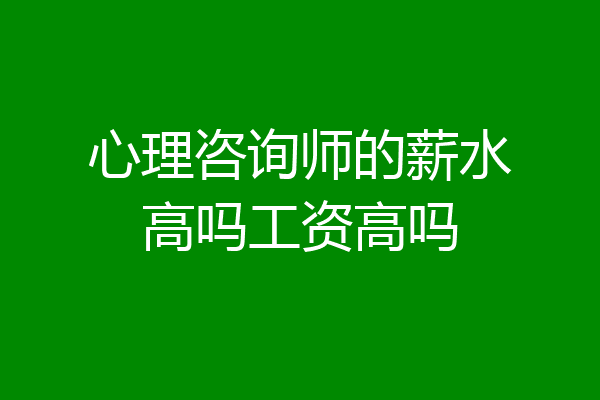 心理咨询师的薪水高吗工资高吗