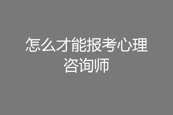 怎么才能报考心理咨询师