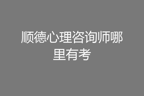 顺德心理咨询师哪里有考