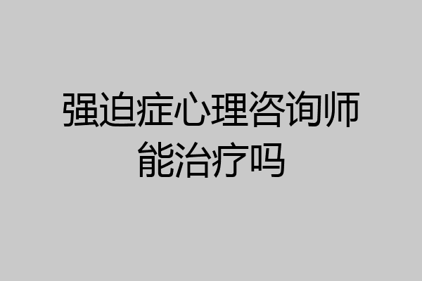 强迫症心理咨询师能治疗吗