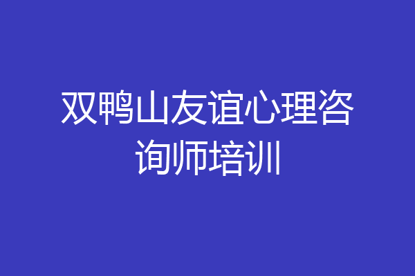 双鸭山友谊心理咨询师培训