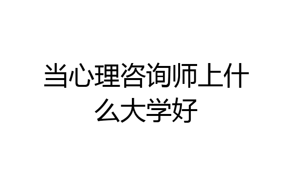 当心理咨询师上什么大学好