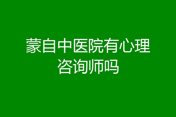 蒙自中医院有心理咨询师吗
