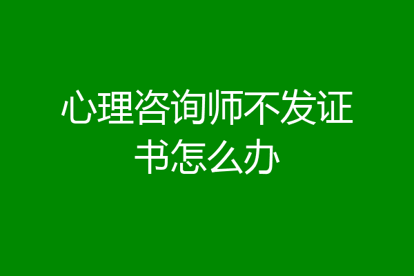 心理咨询师不发证书怎么办
