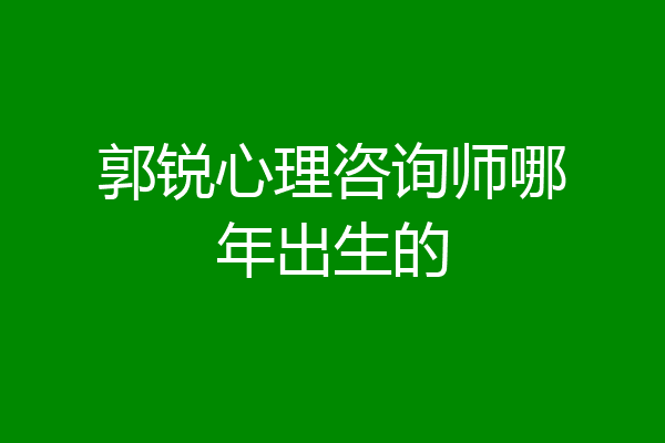 郭锐心理咨询师哪年出生的