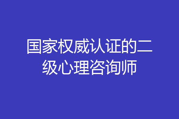 国家权威认证的二级心理咨询师