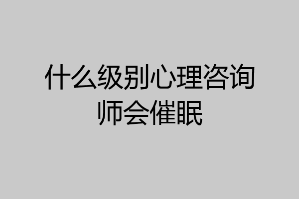 什么级别心理咨询师会催眠