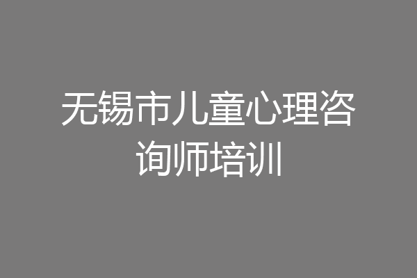 无锡市儿童心理咨询师培训