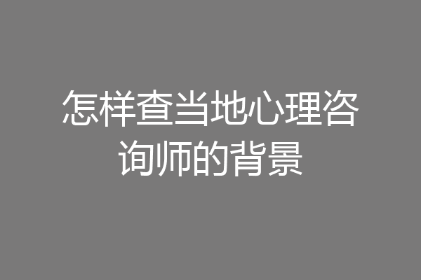 怎样查当地心理咨询师的背景