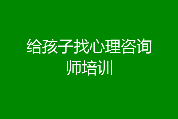 给孩子找心理咨询师培训