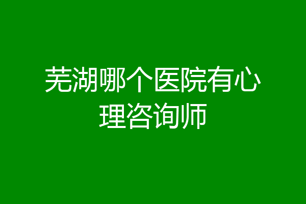 芜湖哪个医院有心理咨询师
