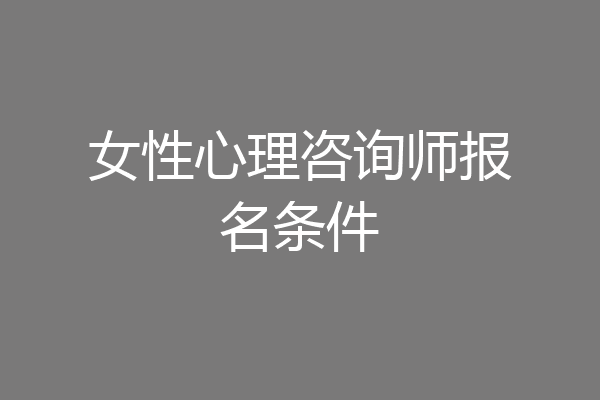 女性心理咨询师报名条件