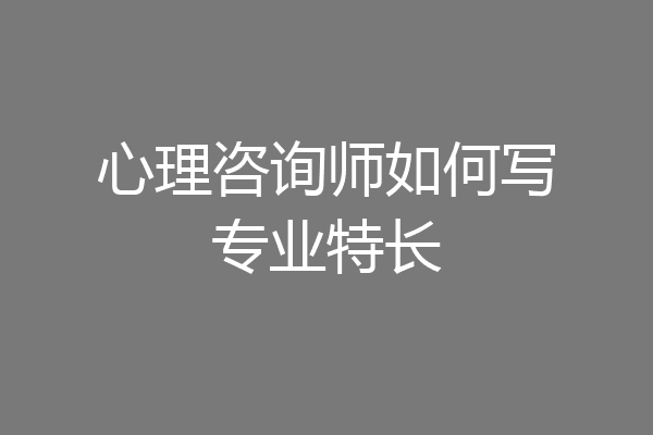 心理咨询师如何写专业特长