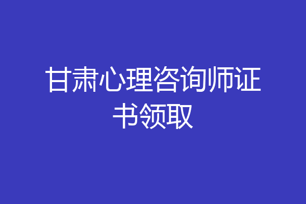 甘肃心理咨询师证书领取