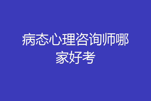 病态心理咨询师哪家好考