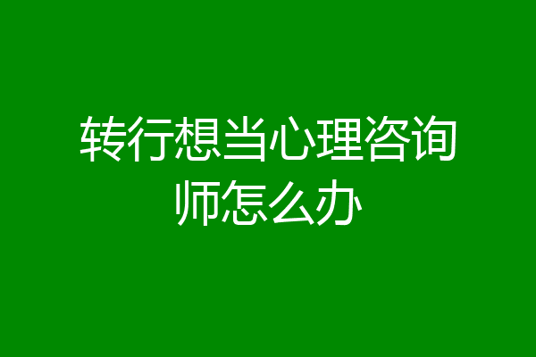 转行想当心理咨询师怎么办