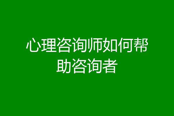 心理咨询师如何帮助咨询者