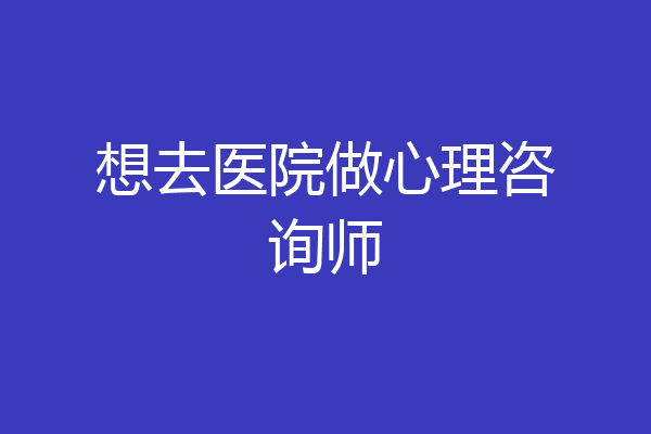 想去医院做心理咨询师