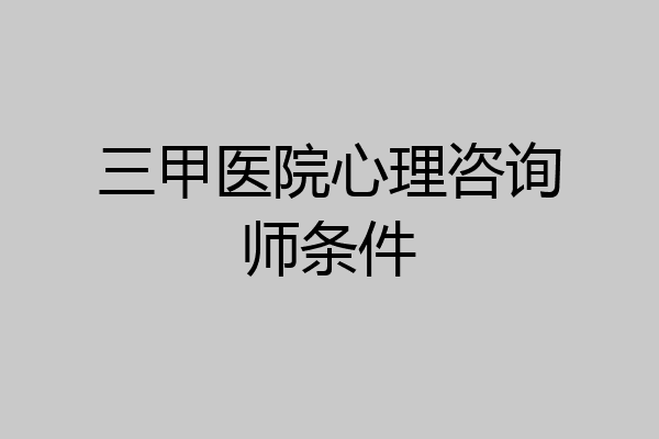三甲医院心理咨询师条件