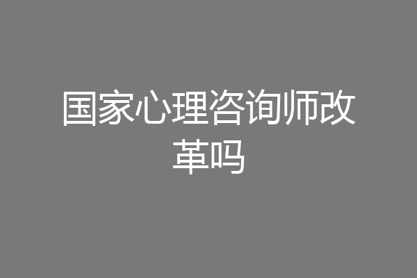 国家心理咨询师改革吗