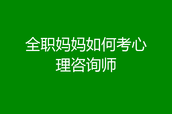 全职妈妈如何考心理咨询师