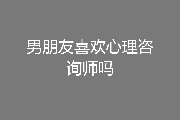 男朋友喜欢心理咨询师吗