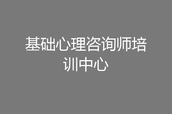 基础心理咨询师培训中心