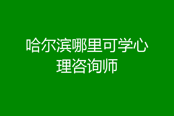 哈尔滨哪里可学心理咨询师