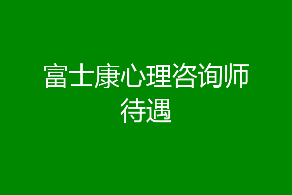 富士康心理咨询师待遇