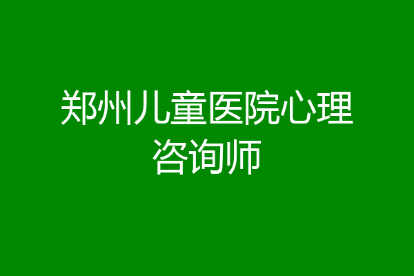 郑州儿童医院心理咨询师